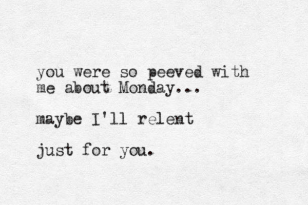 you were so peeved with me about Monday... maybe I'll relent just for you. 