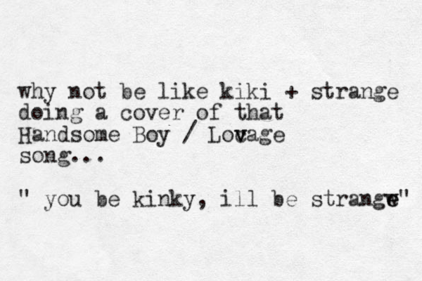 why not be like kiki + strange doing a cover of that Handsome Boy / Loc v vage song... " you be kinky, ill be strangw e e" 