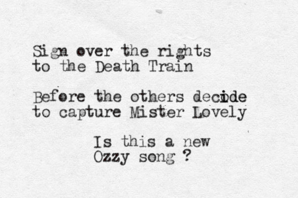 Sign over the rights to the Death Train Before the others decode i ide to capture Mister Lovely Is this a new Ozzy song ? 