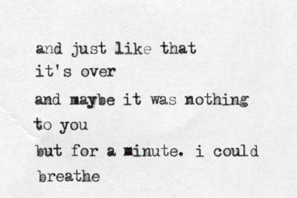 and just like that it's over and maybe it was nothing to you but for a minute. i could breathe 