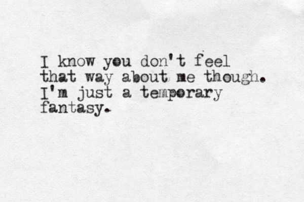 I know you don't feel that way about me though. I'm just a temporary fantasy.