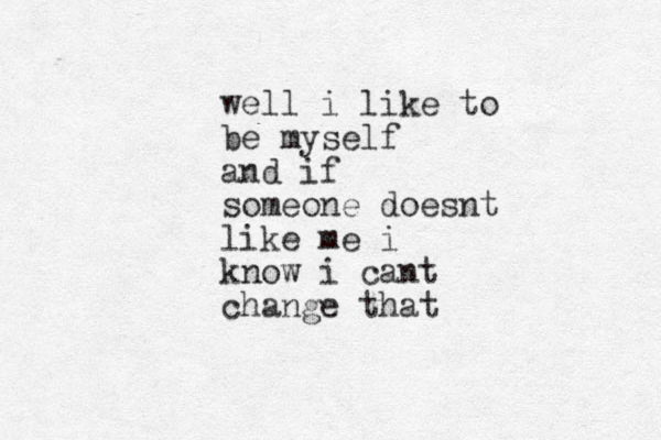 well i like to be myself and if someone doesnt like me i know i cant change that