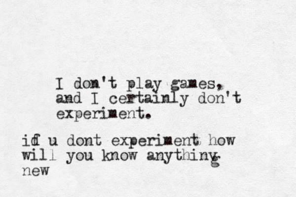 I don't play games, and I certainly don't experiment. id f u dont experiment how will you know anythinv new g