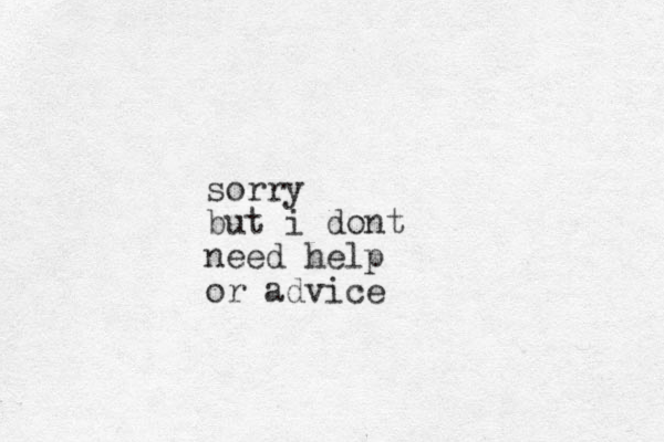sorry but i dont need help or advice