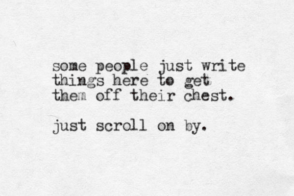 some people just write things here to get them off their chest. just scroll on by. 