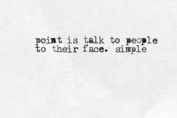 point is talk to people to their face. simple