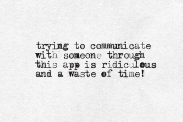 trying to communicate with someone through this app is ridiculous and a waste of time! 