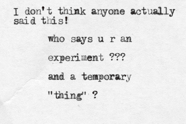 who says u r an experiment ??? and a temporary "thing" ? I don't think anyone actually said this! 