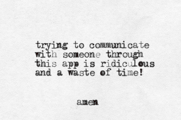 trying to communicate with someone through this app is ridiculous and a waste of time! amen