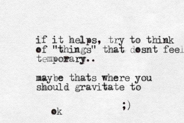 if it helps, try to think of "things" that dosnt feel temporary.. maybe thats where you should gravitate to ;) ok