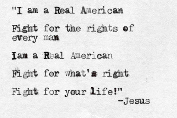 "I am a R R Real American Fight for the rights of every man i I Iam a r R Real American Fight for what's right Fight for your life!" -Jesus 