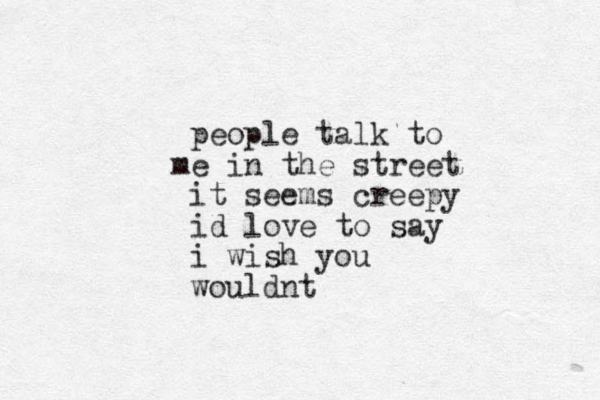 people talk to e m in the street it seems creepy i d love to say i wish you wouldnt