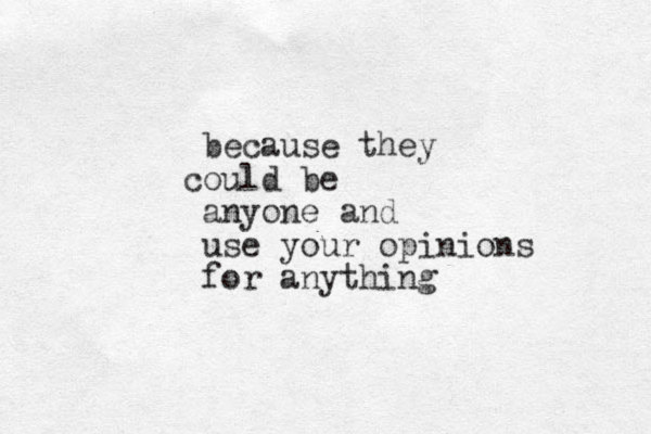 because they o c uld be anyone and use your opinions for anything