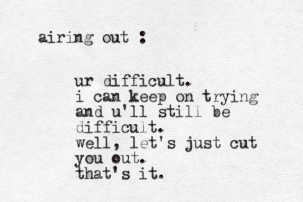 airing out : ur difficult. i can keep on trying and u'll still be difficult. well, let's just cut you out. that's it.