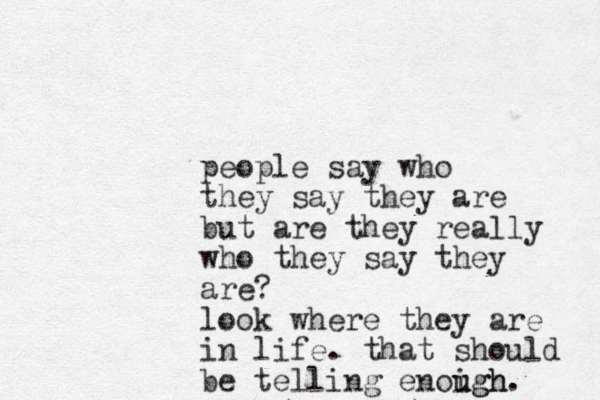 people say who they say they are but are they really who they say they are? look where they are in life. that should be telling enoigh u ugh. 