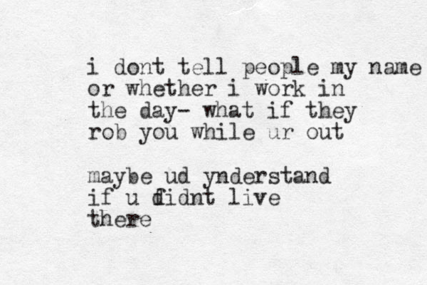 i dont tell people my name or whether i work in the day- what if they rob you while ur out maybe ud ynderstand if u fidnt d live there