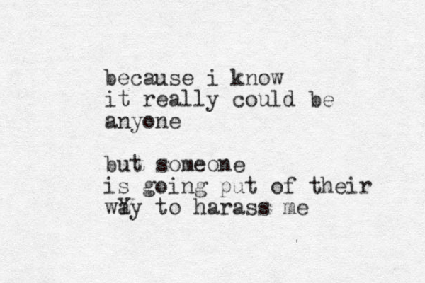 because i know it really could be anyone but someone is going put of their wY ay to harass me