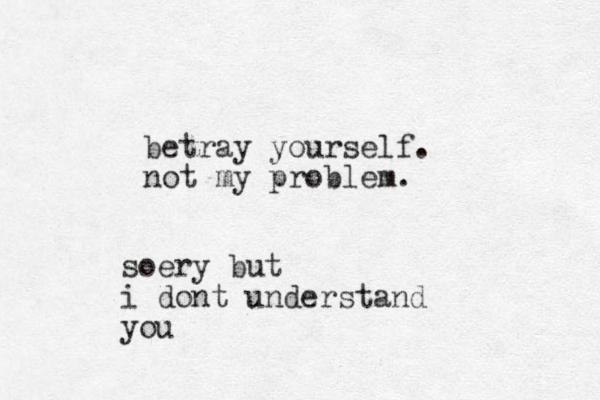 betray yourself. not my problem. soery but i dont understand you