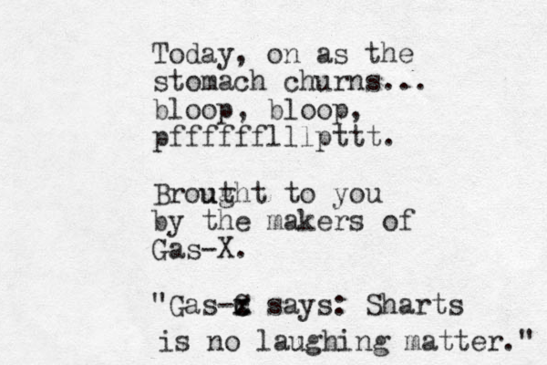 Today, on as the stomach churns... bloop, bloop, pfffffflllpttt. Brout ught to you by the makers of Gas-X. "Gas-C x c x says: Sharts is no laughing matter." 
