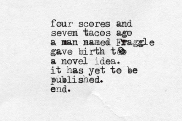four scores and seven tacos ago a man named Fraggle gave birth teo o O o a novel idea. it has yet to be published. end.