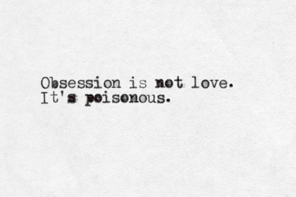 Obsession is not love. It's poisonous. 