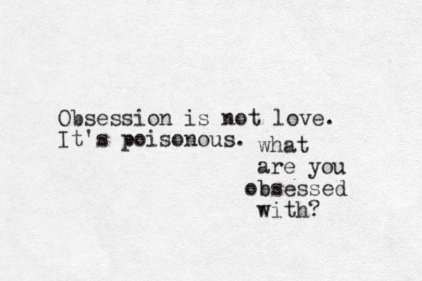 Obsession is not love. It's poisonous. what are you b obsessed with?