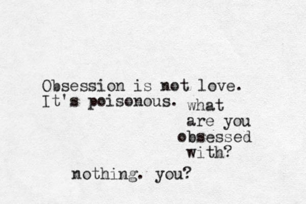 Obsession is not love. It's poisonous. what are you b obsessed with? nothing. you?