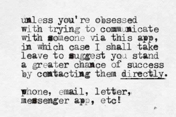 unless you're obsessed with trying to communicate with someone via this app, in which case I shall take leave to suggest you stand a greater chance of success by contacting them directly. ________ w phone, email, letter, messenger app, etc!