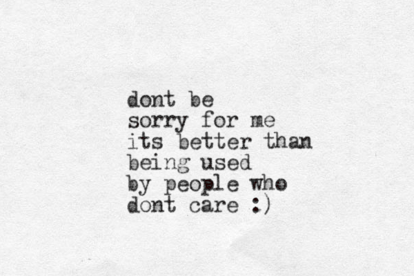 dont be sorry for me its better than being used by people who dont care :)