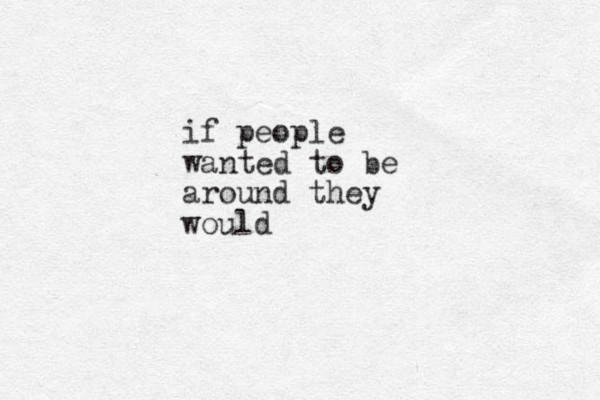 if people wanted to be around they would 