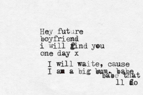Hey future boyfriend i will gind you f f one day x I will waite, cause I am a big bum. babe babe that ll f do 