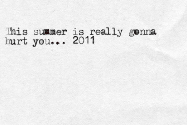 This summer is really gonna hurt you... 2011