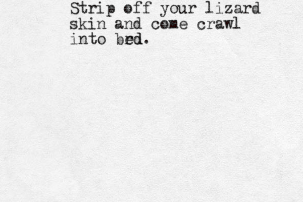 Strip off your lizard skin and come crawl into brd ed. 