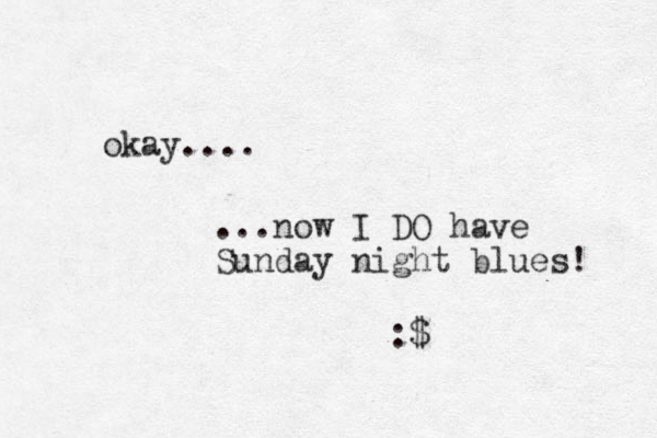okay.... ...now I DO have Sunday night blues! :$ 