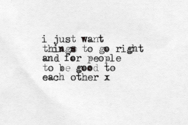 i just want things to go right and for people to be good to each other x