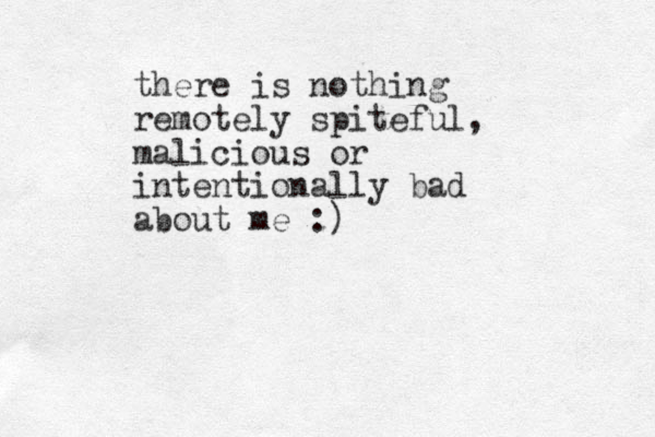 there is nothing remotely spiteful, malicious or intentionally bad about me :)