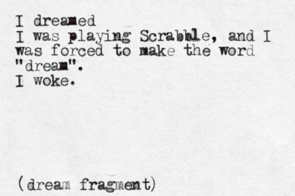 I dreamed I was playing Scrabble, and I was forced to make the word "dream". I woke. (dream fragment)