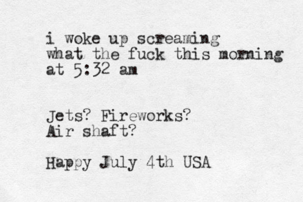 i woke up screaming what the fuck this morning at 5:32 am Jets? Fireworks? Air shaft? Happy July 4th USA