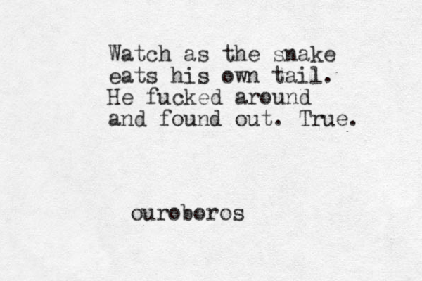 Watch as the snake eats his own tail. He fucked around and found out. True. ouroboros