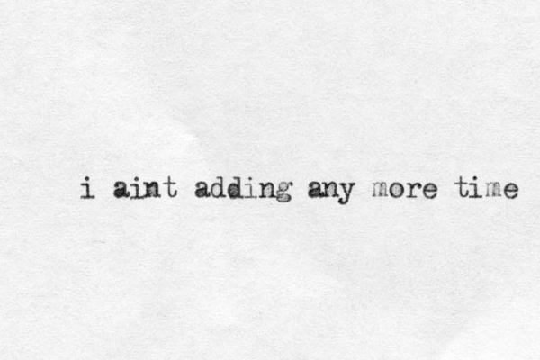i aint adding any more time 
