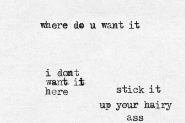 i do t n want ii t here where do u want it stick it up your hairy ass