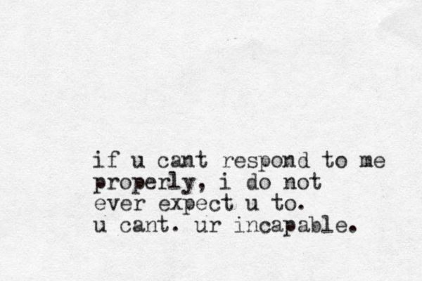 if u cant respond to me properly, i do not ever expect u to. u cant. ur incapable. 