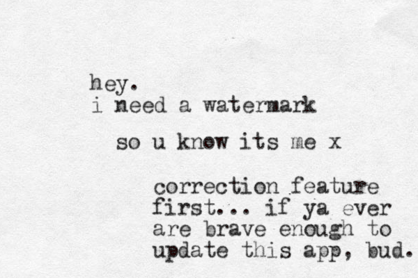 hey. i need a watermark so u know its me x correction feature first... if ya ever are brave enough to update this app, bud. 
