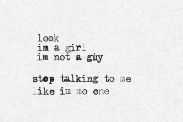 look im a girl im not a giy u stop talking to me like im mo one 