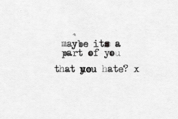 maybe its a part of you that uo you hate? x 