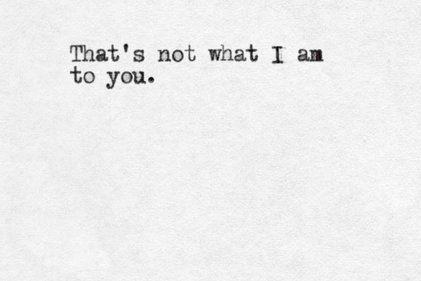 That's not what I am to you.