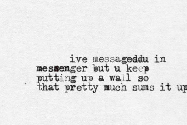 ive messages dd u in messenger but u keep putting up a wall so tha t pretty much sums it up 