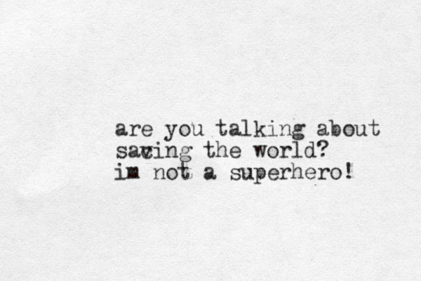 are you talking about sac ving the world? im not a superhero! 