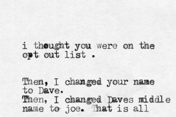 i thought you were on the opt out list . Then, I changed your name to Dave. Then, I changed Daves middle name to joe. That is all 