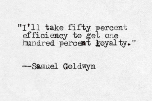 "I'll take fifty percent efficiency to get one hundred percent g l loyalty." --Samuel Goldwyn 